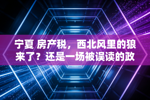 宁夏 房产税，西北风里的狼来了？还是一场被误读的政策信号？