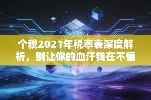 个税2021年税率表深度解析，别让你的血汗钱在不懂行中流失