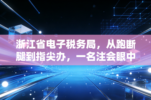 浙江省电子税务局，从跑断腿到指尖办，一名注会眼中的税务数字化变迁