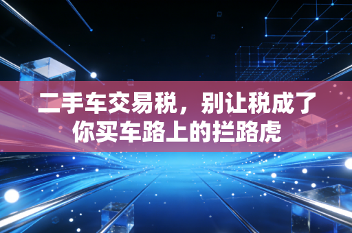 二手车交易税，别让税成了你买车路上的拦路虎