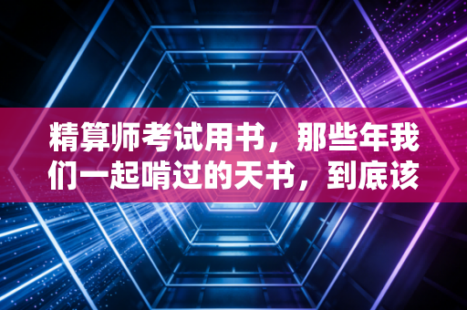 精算师考试用书，那些年我们一起啃过的天书，到底该怎么用才不亏？