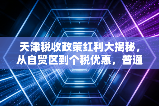 天津税收政策红利大揭秘，从自贸区到个税优惠，普通人如何抓住这波财富机遇？
