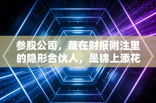 参股公司，藏在财报附注里的隐形合伙人，是锦上添花还是暗藏玄机？