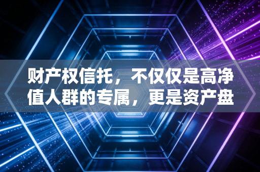 财产权信托，不仅仅是高净值人群的专属，更是资产盘活的金融炼金术