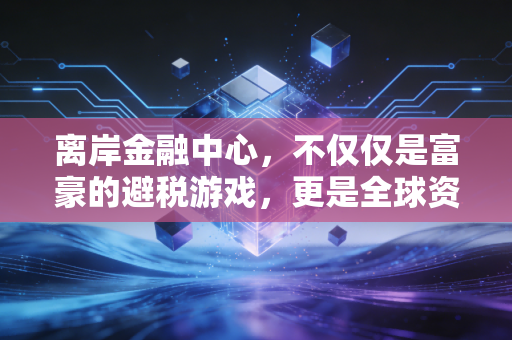 离岸金融中心，不仅仅是富豪的避税游戏，更是全球资本的毛细血管