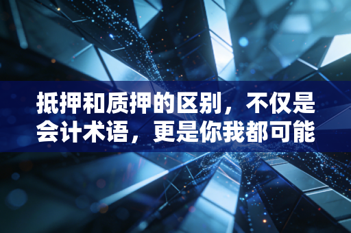 抵押和质押的区别，不仅是会计术语，更是你我都可能遇到的金钱游戏