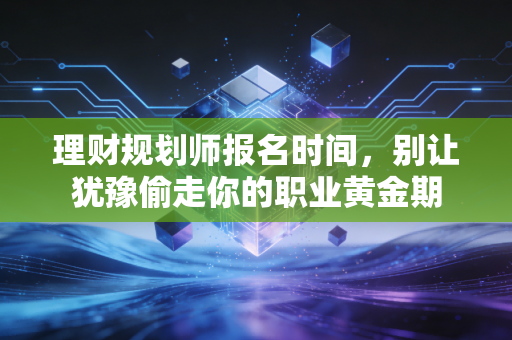 理财规划师报名时间，别让犹豫偷走你的职业黄金期