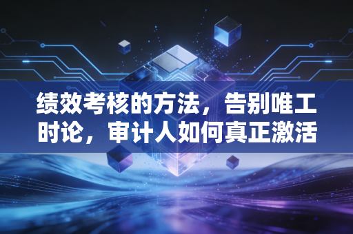 绩效考核的方法，告别唯工时论，审计人如何真正激活团队潜能？