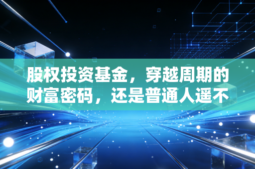 股权投资基金，穿越周期的财富密码，还是普通人遥不可及的富人游戏？