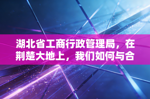 湖北省工商行政管理局，在荆楚大地上，我们如何与合规共舞——一位资深CPA的观察手记