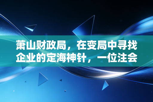 萧山财政局，在变局中寻找企业的定海神针，一位注会眼中的财税风向