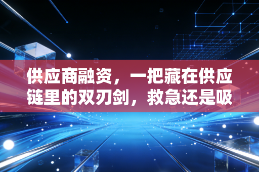 供应商融资，一把藏在供应链里的双刃剑，救急还是吸血？