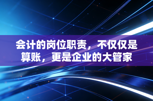 会计的岗位职责，不仅仅是算账，更是企业的大管家