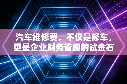 汽车维修费，不仅是修车，更是企业财务管理的试金石