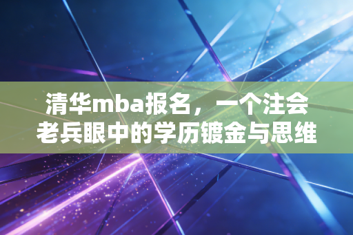 清华mba报名，一个注会老兵眼中的学历镀金与思维突围