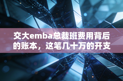 交大emba总裁班费用背后的账本，这笔几十万的开支，到底是智商税还是助推器？