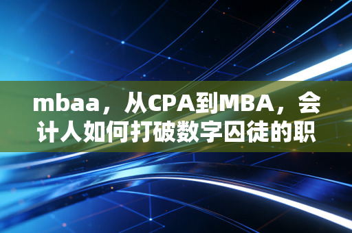 mbaa，从CPA到MBA，会计人如何打破数字囚徒的职业天花板？