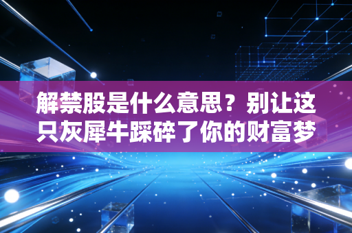 解禁股是什么意思？别让这只灰犀牛踩碎了你的财富梦