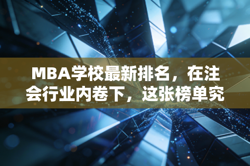 MBA学校最新排名，在注会行业内卷下，这张榜单究竟值多少钱？