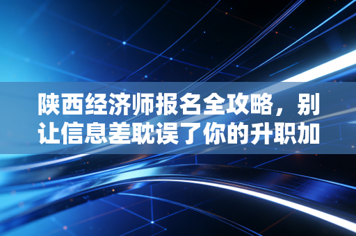 陕西经济师报名全攻略，别让信息差耽误了你的升职加薪路