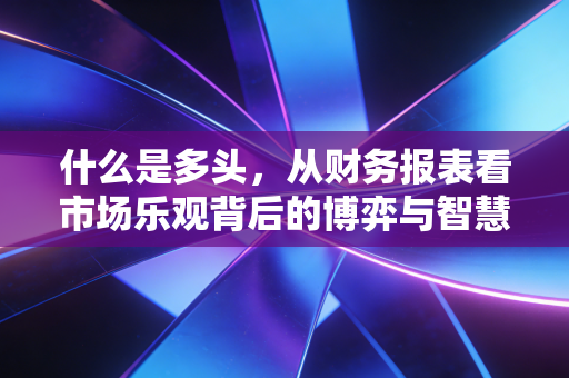 什么是多头，从财务报表看市场乐观背后的博弈与智慧