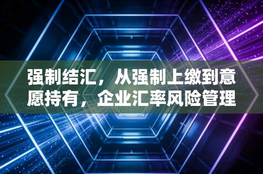 强制结汇，从强制上缴到意愿持有，企业汇率风险管理的必修课