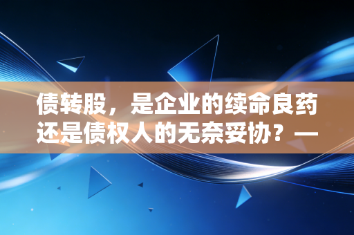 债转股，是企业的续命良药还是债权人的无奈妥协？——一位注会视角的深度解析