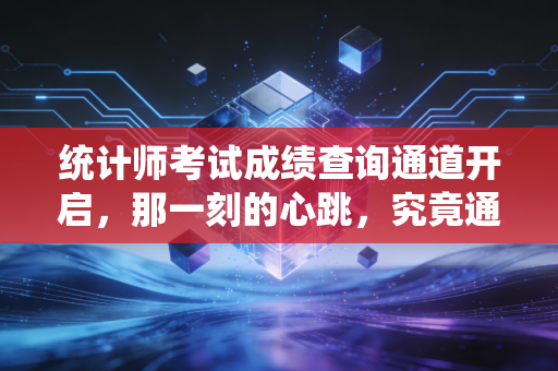 统计师考试成绩查询通道开启，那一刻的心跳，究竟通向何方？