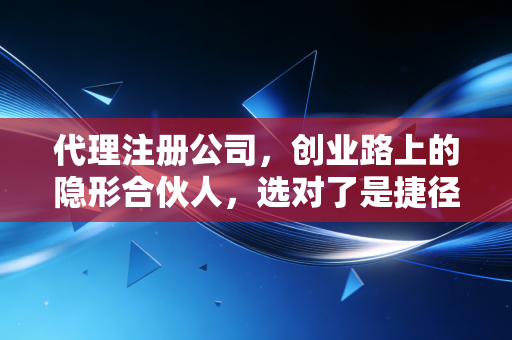 代理注册公司，创业路上的隐形合伙人，选对了是捷径，选错了是深坑
