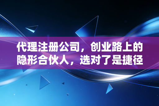 代理注册公司，创业路上的隐形合伙人，选对了是捷径，选错了是深坑