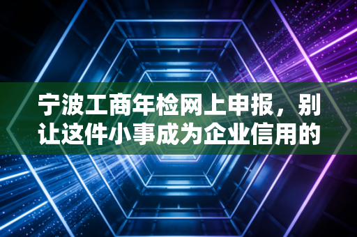 宁波工商年检网上申报，别让这件小事成为企业信用的绊脚石