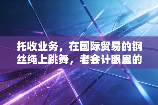 托收业务,在国际贸易的钢丝绳上跳舞,老会计眼里的信任与博弈