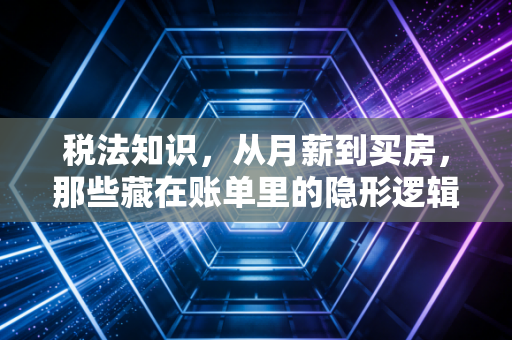 税法知识,从月薪到买房,那些藏在账单里的隐形逻辑