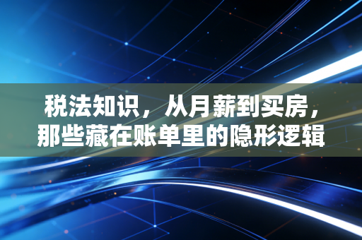 税法知识,从月薪到买房,那些藏在账单里的隐形逻辑