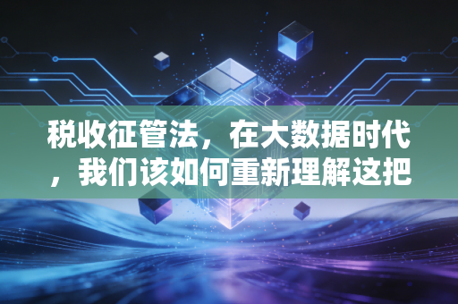 税收征管法,在大数据时代,我们该如何重新理解这把达摩克利斯之剑?