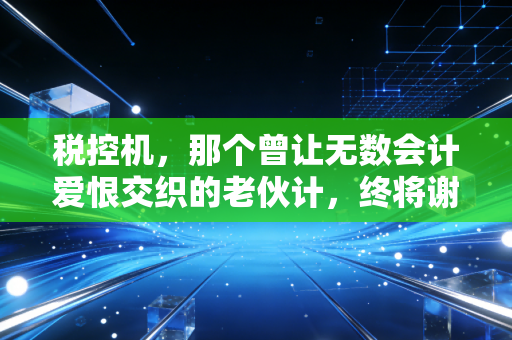 税控机,那个曾让无数会计爱恨交织的老伙计,终将谢幕离场