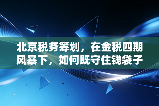 北京税务筹划,在金税四期风暴下,如何既守住钱袋子又睡个安稳觉?