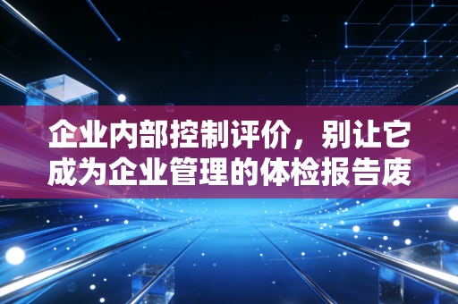 企业内部控制评价，别让它成为企业管理的体检报告废纸——一位注会老兵的真心话