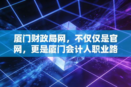 厦门财政局网，不仅仅是官网，更是厦门会计人职业路上的数字灯塔