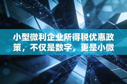 小型微利企业所得税优惠政策，不仅是数字，更是小微企业活下去的救命稻草