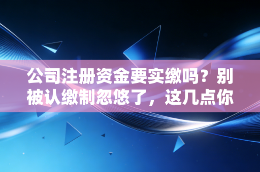 公司注册资金要实缴吗？别被认缴制忽悠了，这几点你必须知道