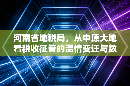 河南省地税局,从中原大地看税收征管的温情变迁与数字化未来