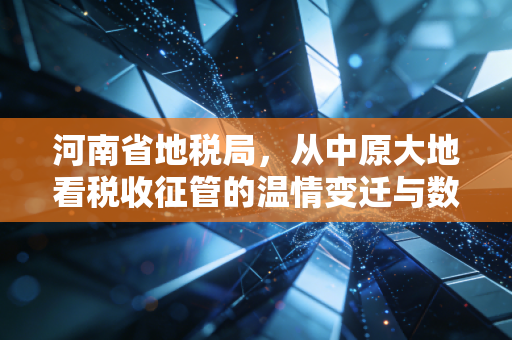 河南省地税局，从中原大地看税收征管的温情变迁与数字化未来