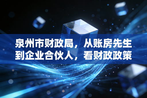 泉州市财政局，从账房先生到企业合伙人，看财政政策如何温暖泉州民营经济