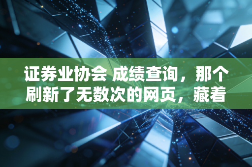 证券业协会 成绩查询,那个刷新了无数次的网页,藏着多少金融人的悲欢离合