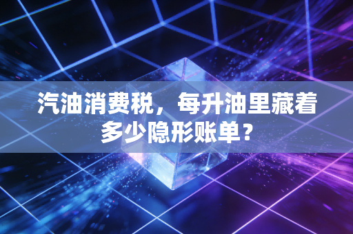 汽油消费税,每升油里藏着多少隐形账单?