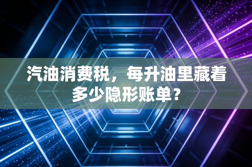 汽油消费税，每升油里藏着多少隐形账单？