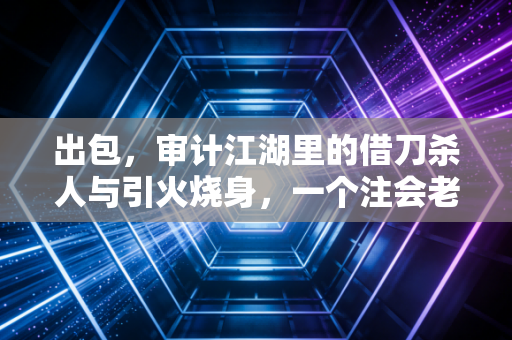 出包,审计江湖里的借刀杀人与引火烧身,一个注会老兵的深度复盘