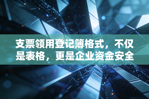 支票领用登记簿格式,不仅是表格,更是企业资金安全的护城河