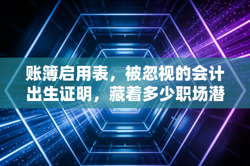 账簿启用表,被忽视的会计出生证明,藏着多少职场潜规则?